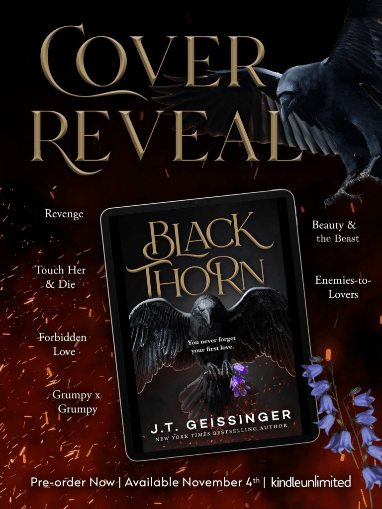 A dark, moody cover reveal graphic for Blackthorn by J.T. Geissinger. A large black raven with outstretched wings holds purple bellflowers in its claws and is centered on a tablet displaying the book cover. The tagline on the book reads, “You never forget your first love.” The background is fiery with glowing embers. Gothic gold text says “Cover Reveal.” Words surrounding the tablet highlight key tropes: “Revenge,” “Touch Her & Die,” “Forbidden Love,” “Grumpy x Grumpy,” “Beauty & the Beast,” and “Enemies-to-Lovers.” Text at the bottom reads: “Pre-order Now | Available November 4th | kindleunlimited.”